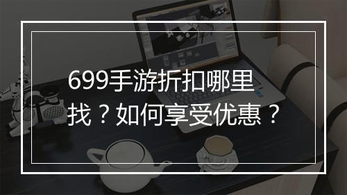 699手游折扣哪里找？如何享受优惠？
