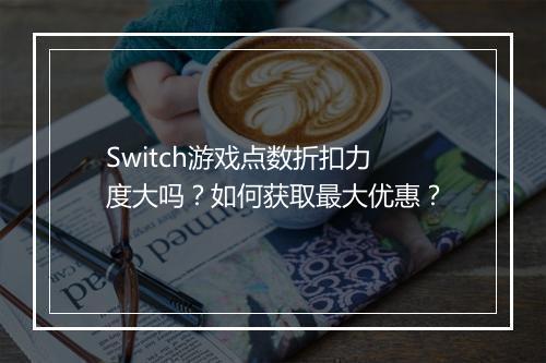 Switch游戏点数折扣力度大吗?如何获取最大优惠?