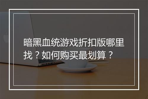 暗黑血统游戏折扣版哪里找?如何购买最划算?
