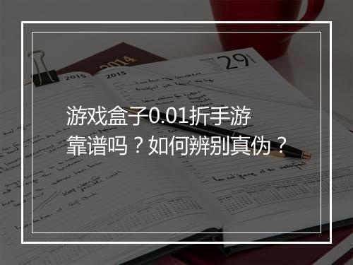 游戏盒子0.01折手游靠谱吗？如何辨别真伪？