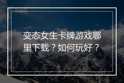 变态女生卡牌游戏哪里下载？如何玩好？