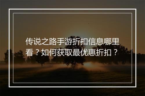 传说之路手游折扣信息哪里看?如何获取最优惠折扣?