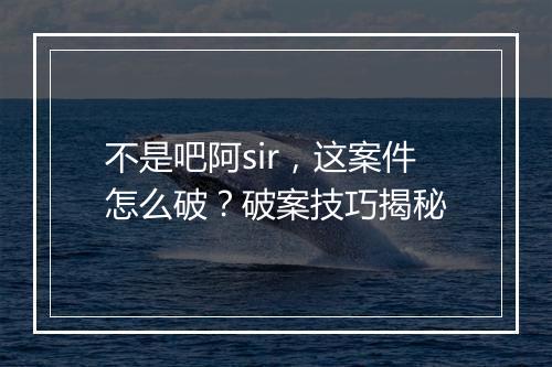 不是吧阿sir，这案件怎么破？破案技巧揭秘