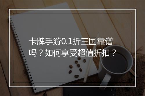 卡牌手游0.1折三国靠谱吗？如何享受超值折扣？