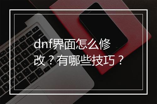 dnf界面怎么修改？有哪些技巧？