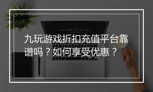 九玩游戏折扣充值平台靠谱吗？如何享受优惠？