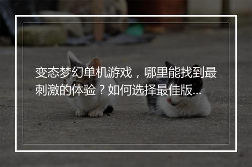 变态梦幻单机游戏，哪里能找到最刺激的体验？如何选择最佳版本？