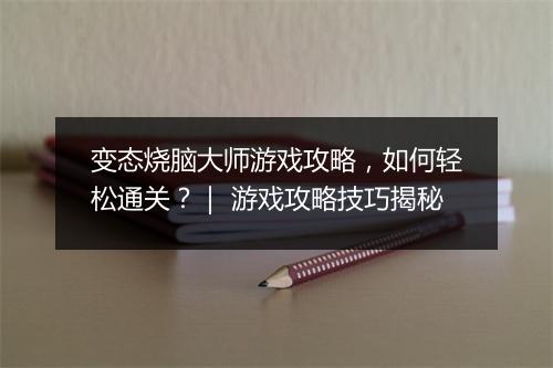 变态烧脑大师游戏攻略，如何轻松通关？｜ 游戏攻略技巧揭秘