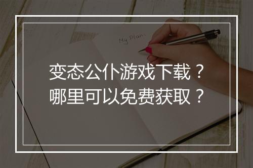 变态公仆游戏下载?哪里可以免费获取?