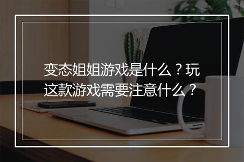 变态姐姐游戏是什么?玩这款游戏需要注意什么?