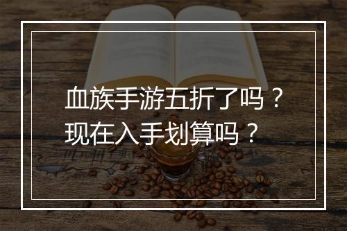 血族手游五折了吗?现在入手划算吗?