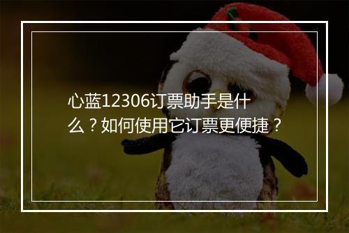 心蓝12306订票助手是什么？如何使用它订票更便捷？