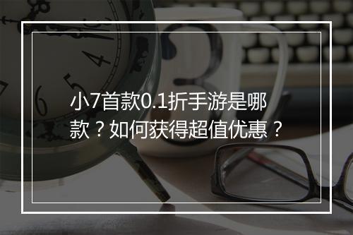 小7首款0.1折手游是哪款？如何获得超值优惠？