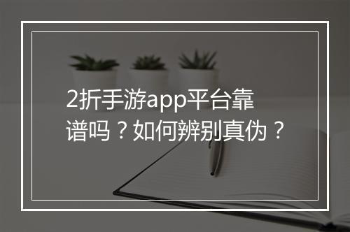 2折手游app平台靠谱吗?如何辨别真伪?
