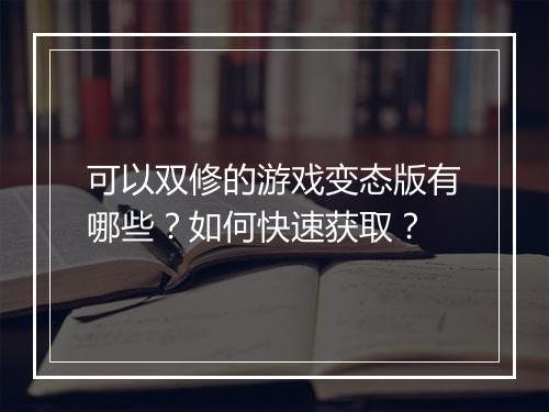 可以双修的游戏变态版有哪些？如何快速获取？