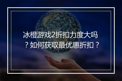 冰橙游戏2折扣力度大吗？如何获取最优惠折扣？