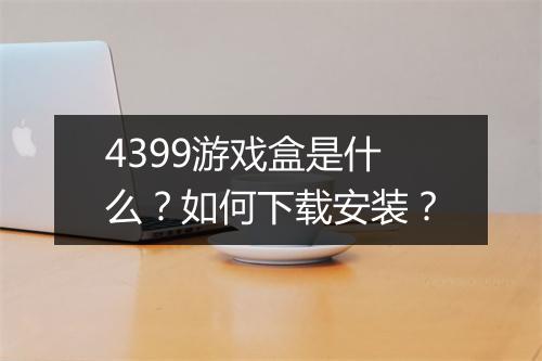 4399游戏盒是什么？如何下载安装？