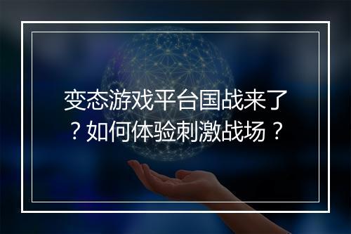 变态游戏平台国战来了？如何体验刺激战场？