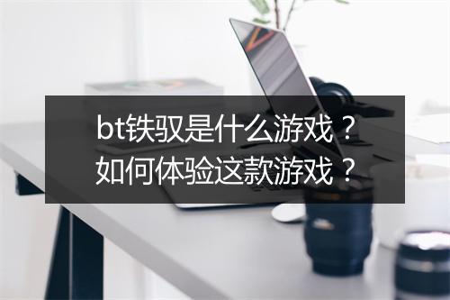 bt铁驭是什么游戏?如何体验这款游戏?