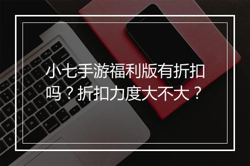 小七手游福利版有折扣吗？折扣力度大不大？