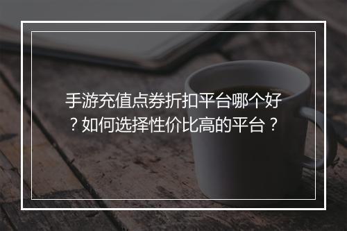 手游充值点券折扣平台哪个好？如何选择性价比高的平台？