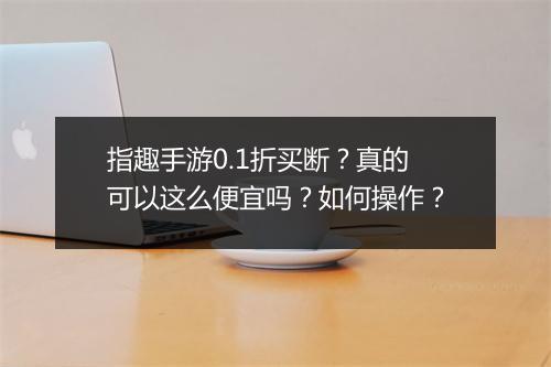 指趣手游0.1折买断？真的可以这么便宜吗？如何操作？