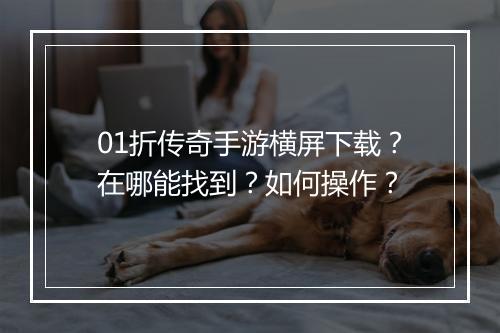 01折传奇手游横屏下载？在哪能找到？如何操作？