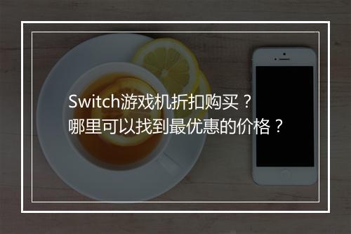 Switch游戏机折扣购买?哪里可以找到最优惠的价格?