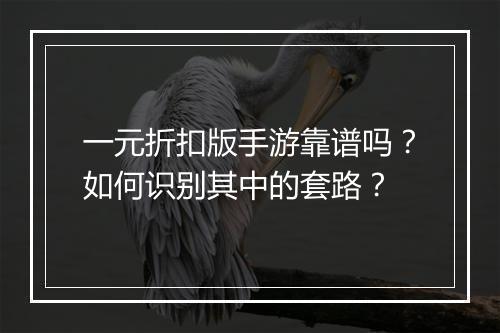 一元折扣版手游靠谱吗？如何识别其中的套路？