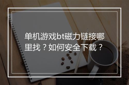 单机游戏bt磁力链接哪里找？如何安全下载？