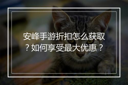 安峰手游折扣怎么获取？如何享受最大优惠？