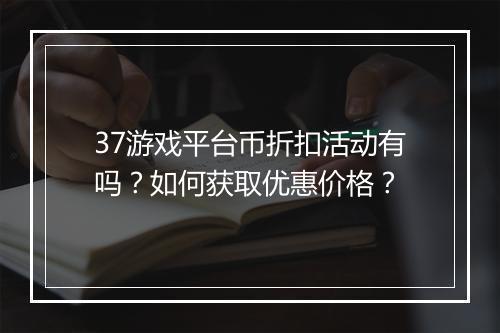 37游戏平台币折扣活动有吗？如何获取优惠价格？