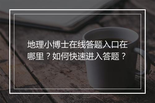 地理小博士在线答题入口在哪里?如何快速进入答题?