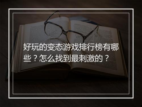 好玩的变态游戏排行榜有哪些？怎么找到最刺激的？