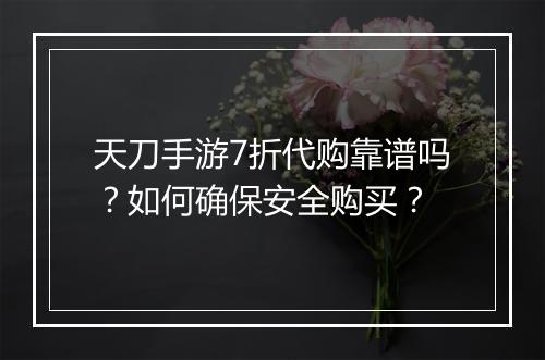 天刀手游7折代购靠谱吗？如何确保安全购买？