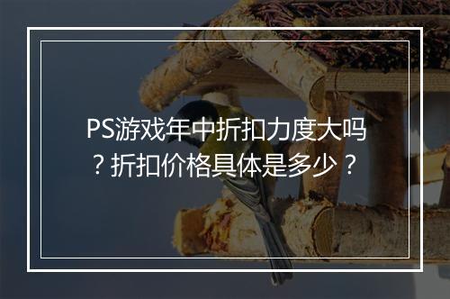 PS游戏年中折扣力度大吗？折扣价格具体是多少？