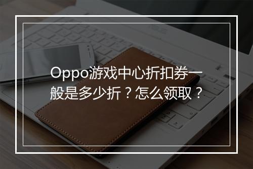 Oppo游戏中心折扣券一般是多少折？怎么领取？
