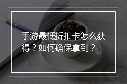 手游最低折扣卡怎么获得?如何确保拿到?