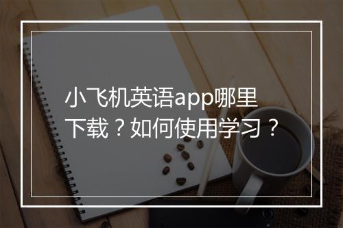 小飞机英语app哪里下载？如何使用学习？