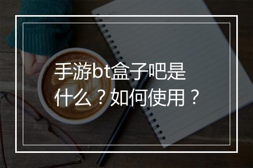 手游bt盒子吧是什么?如何使用?