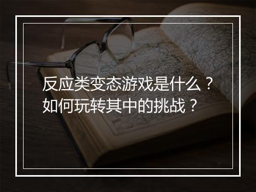 反应类变态游戏是什么？如何玩转其中的挑战？