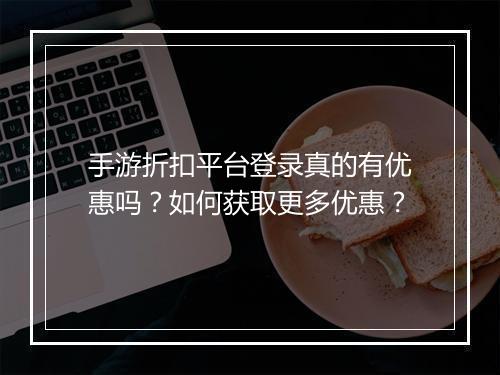 手游折扣平台登录真的有优惠吗？如何获取更多优惠？