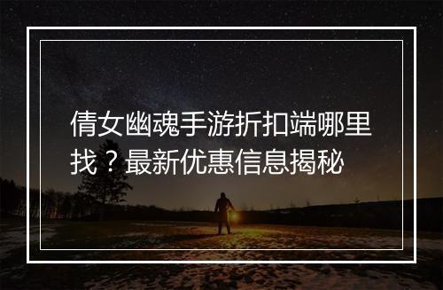 倩女幽魂手游折扣端哪里找？最新优惠信息揭秘