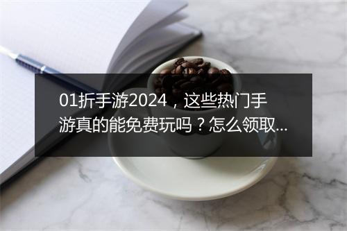 01折手游2024,这些热门手游真的能免费玩吗?怎么领取?