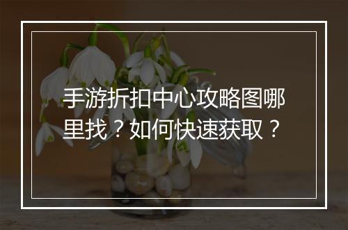 手游折扣中心攻略图哪里找？如何快速获取？