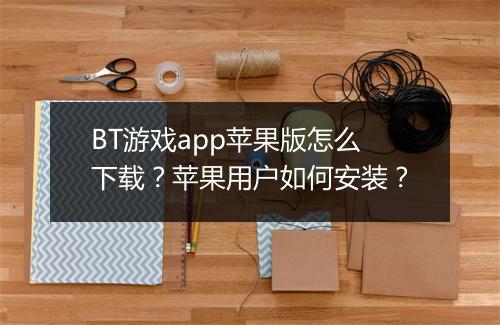BT游戏app苹果版怎么下载？苹果用户如何安装？