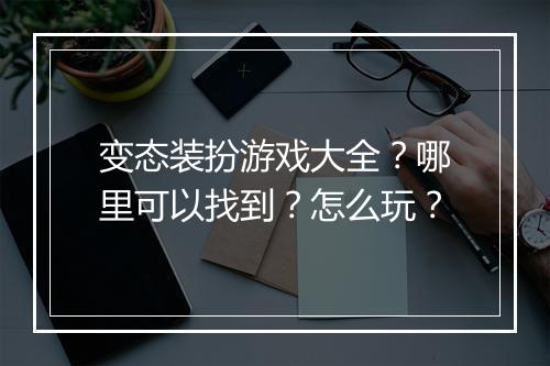 变态装扮游戏大全？哪里可以找到？怎么玩？