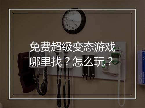 免费超级变态游戏哪里找?怎么玩?
