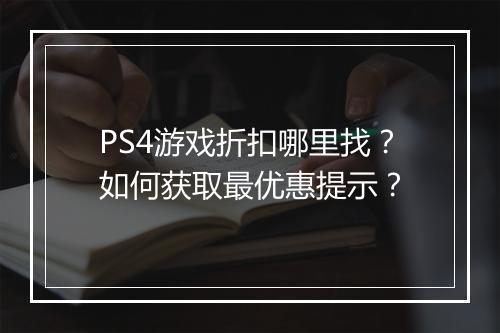 PS4游戏折扣哪里找?如何获取最优惠提示?