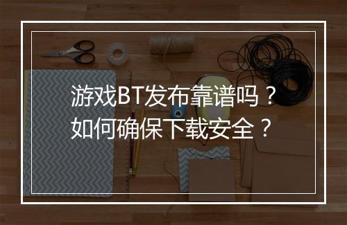 游戏BT发布靠谱吗？如何确保下载安全？